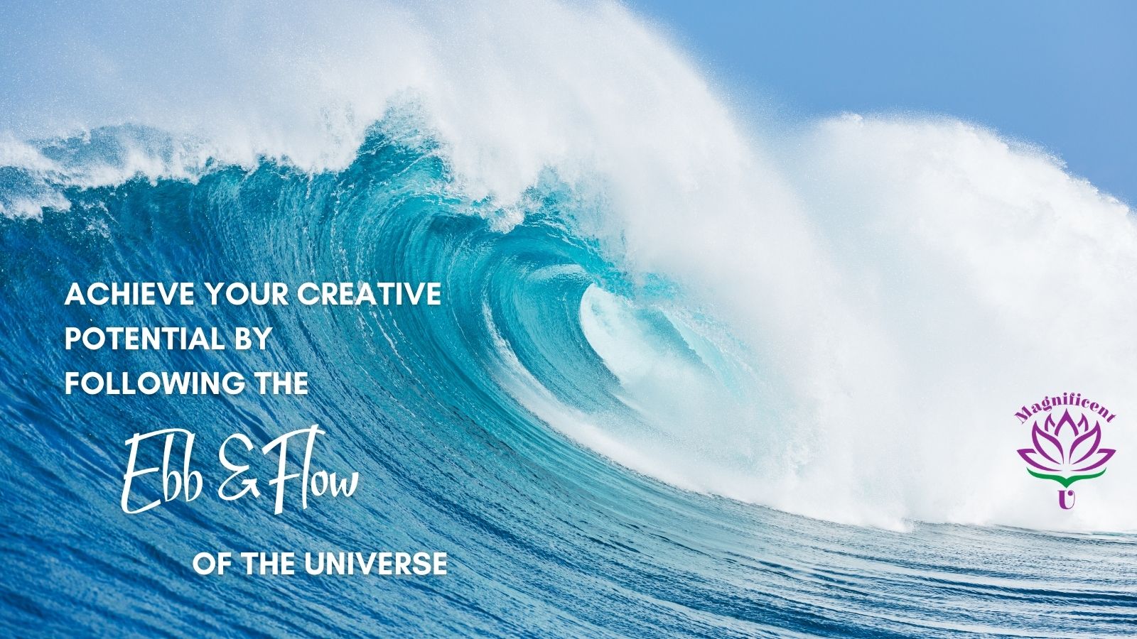 Achieving Your Creative Potential by following the Ebb and Flow of the Universe Achieving Your Creative Potential by following the Ebb and Flow of the Universe